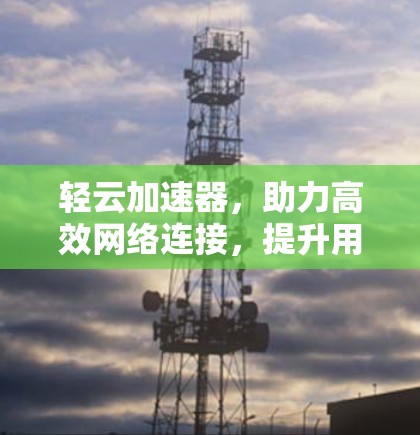 轻云加速器，助力高效网络连接，提升用户体验