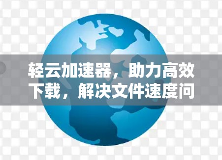 轻云加速器，助力高效下载，解决文件速度问题