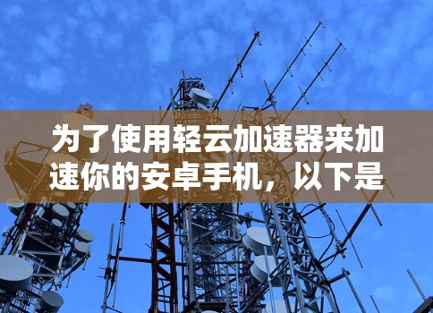为了使用轻云加速器来加速你的安卓手机，以下是一步步的指南