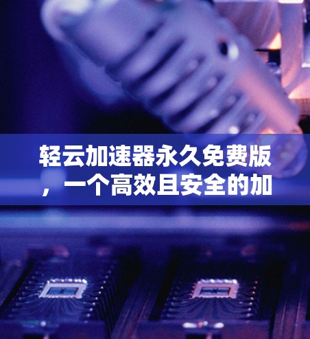轻云加速器永久免费版，一个高效且安全的加速工具