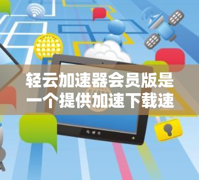 轻云加速器会员版是一个提供加速下载速度的工具，分为免费版和付费版，功能各有差异。以下是详细的了解