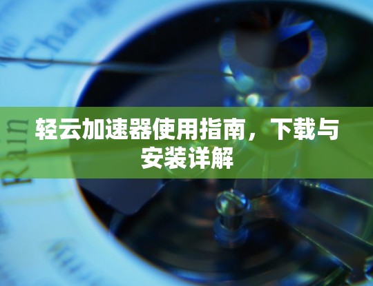 轻云加速器使用指南，下载与安装详解