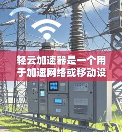 轻云加速器是一个用于加速网络或移动设备的工具，通常支持快速连接和加速网页浏览。以下是关于如何下载和使用轻云加速器的详细步骤