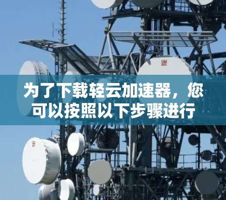 为了下载轻云加速器，您可以按照以下步骤进行