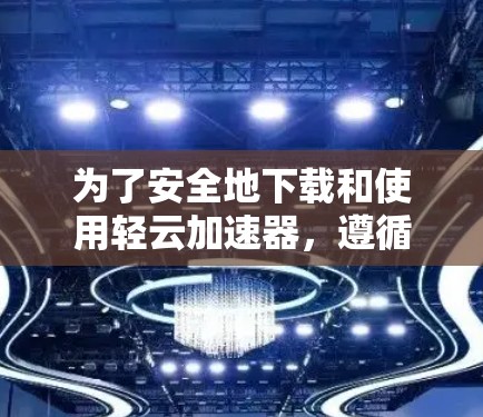 为了安全地下载和使用轻云加速器，遵循以下步骤可以确保下载过程顺利且安全