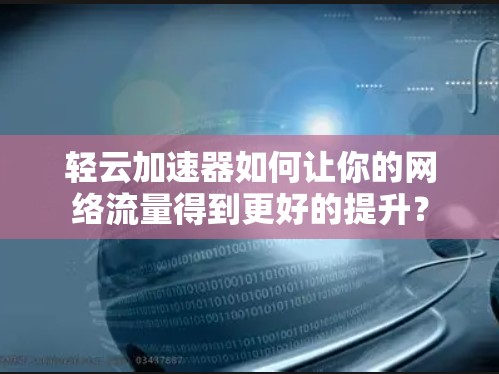 轻云加速器如何让你的网络流量得到更好的提升？