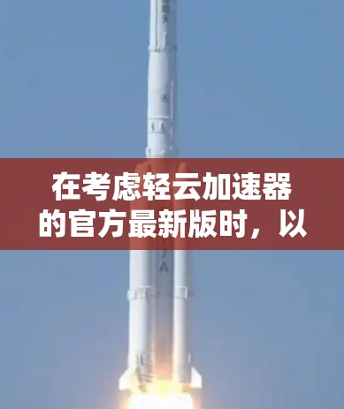 在考虑轻云加速器的官方最新版时，以下几点是关键