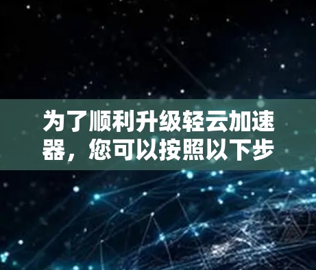 为了顺利升级轻云加速器，您可以按照以下步骤操作