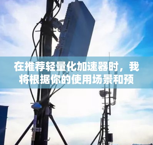 在推荐轻量化加速器时，我将根据你的使用场景和预算进行选择。以下是一组推荐，供你参考