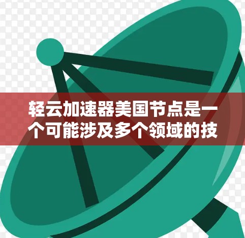 轻云加速器美国节点是一个可能涉及多个领域的技术术语，具体含义取决于上下文。以下是对该术语的初步分析