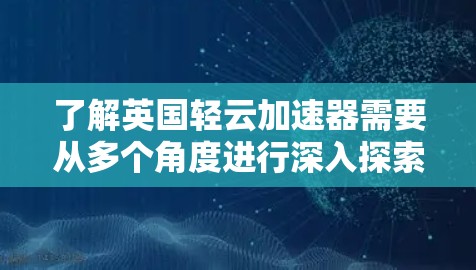 了解英国轻云加速器需要从多个角度进行深入探索。以下是一个结构化的总结，帮助您全面理解该加速器