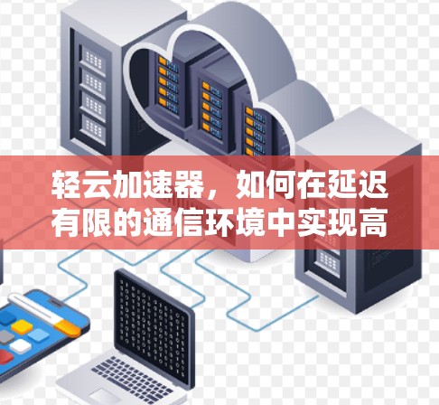 轻云加速器，如何在延迟有限的通信环境中实现高效传输