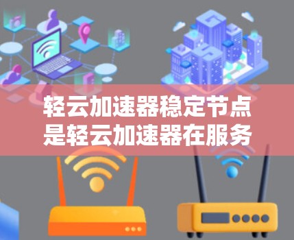 轻云加速器稳定节点是轻云加速器在服务器运行中的一个关键组件，旨在提升服务器的整体性能和稳定性。以下是对其功能和作用的详细说明