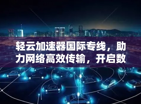轻云加速器国际专线，助力网络高效传输，开启数据连接的新时代