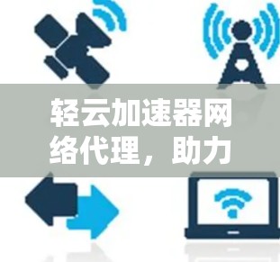 轻云加速器网络代理，助力数据高效传输的智能解决方案