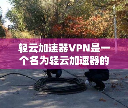 轻云加速器VPN是一个名为轻云加速器的软件，主要用于VPN的加速和配置。然而，该服务可能并非官方或安全的VPN工具，因此建议您在使用前进行安全评估