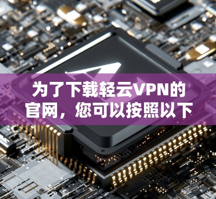 为了下载轻云VPN的官网，您可以按照以下步骤操作