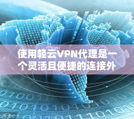 使用轻云VPN代理是一个灵活且便捷的连接外部网络的方式，但也涉及较多的安全问题和步骤。以下是对轻云代理的详细分析和建议