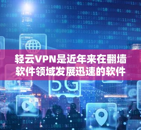 轻云VPN是近年来在翻墙软件领域发展迅速的软件，以其可靠性和多样的功能受到广泛好评。以下是对轻云VPN的详细介绍