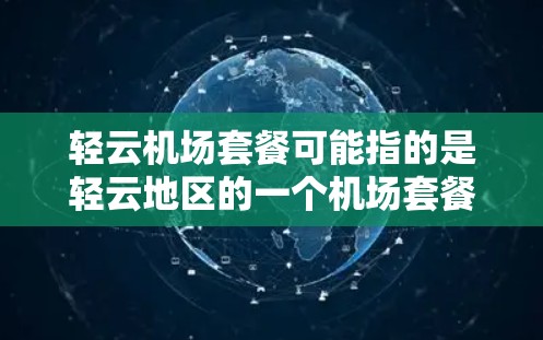 轻云机场套餐可能指的是轻云地区的一个机场套餐，具体含义可能因地区而异。以下是一些可能的解释和建议