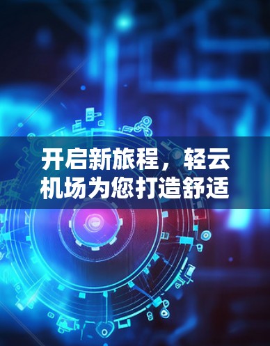 开启新旅程，轻云机场为您打造舒适便捷的出行新体验