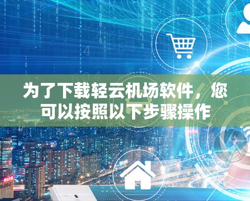 为了下载轻云机场软件，您可以按照以下步骤操作