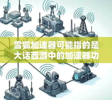 雪狐加速器可能指的是大话西游中的加速器功能。在大话西游中，加速器是一种用于提升武将攻击速度的特殊技能，通常通过快捷键或控制面板激活。加速器可以提升武将的速度，使其在战斗中更有效率