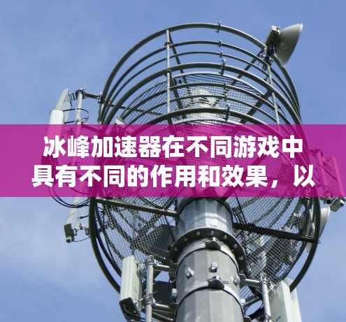 冰峰加速器在不同游戏中具有不同的作用和效果，以下是对其综合分析和建议
