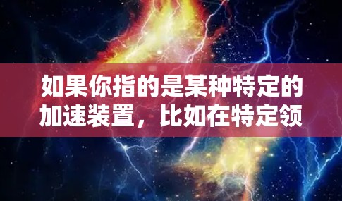 如果你指的是某种特定的加速装置，比如在特定领域（如工业、军事、或科幻）中的加速器，我可以提供更详细的解释和信息。请提供更多上下文或详细说明其用途，以便我更好地帮助你