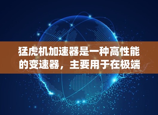 猛虎机加速器是一种高性能的变速器，主要用于在极端 racing 情况下提供更大的推力和更好的加速性能。以下是关于它的详细介绍