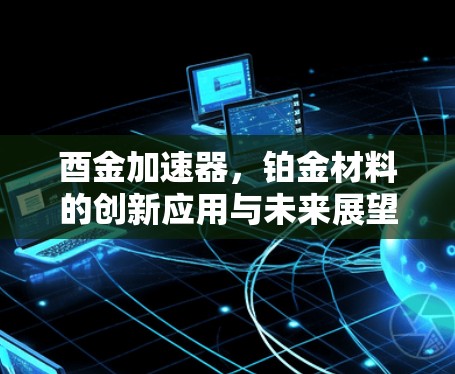 酉金加速器，铂金材料的创新应用与未来展望