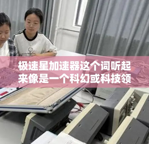 极速星加速器这个词听起来像是一个科幻或科技领域的术语，但并没有明确的定义。可能是指一种非常高效的加速装置，或者是一个特定领域里的加速技术。以下是一些可能的解释