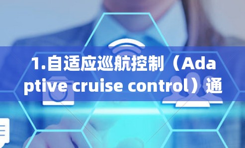 1.自适应巡航控制（Adaptive cruise control）通过传感器和数据处理，智能加速器结合其他辅助系统（如车道保持、自适应巡航）实现车辆与前车保持一致的行驶状态