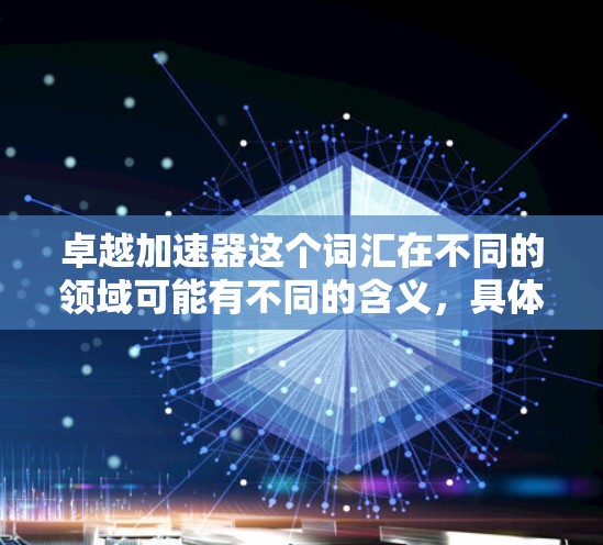 卓越加速器这个词汇在不同的领域可能有不同的含义，具体取决于上下文。以下是一些可能的解释