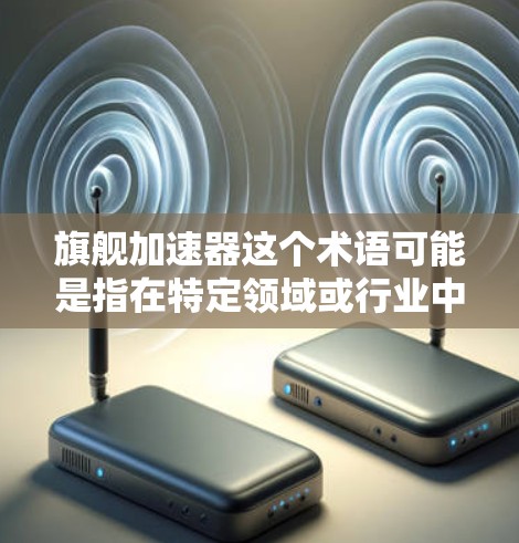 旗舰加速器这个术语可能是指在特定领域或行业中，用于快速提升速度或效率的技术或工具。以下是一些可能的解释和应用场景