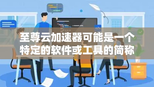 至尊云加速器可能是一个特定的软件或工具的简称，具体含义需要结合上下文来理解。以下是一些可能的解释