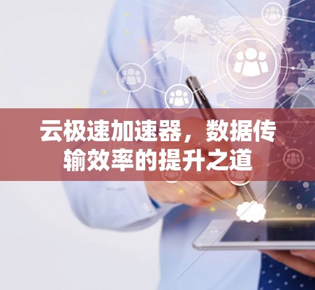云极速加速器，数据传输效率的提升之道