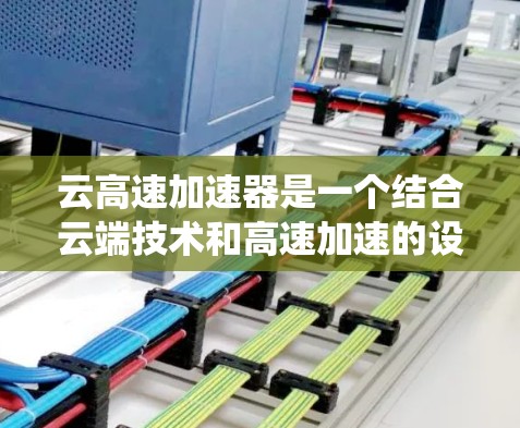 云高速加速器是一个结合云端技术和高速加速的设备或系统，通常涉及以下几个方面
