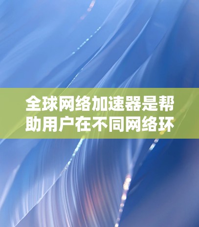 全球网络加速器是帮助用户在不同网络环境中连接和使用互联网的工具，提供了多种加速模式，如网络加速模式、虚拟网络模式和模拟网络模式，以提升使用体验。以下是关于全球网络加速器的详细介绍