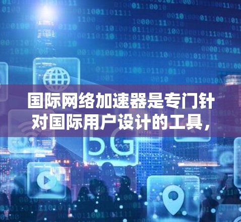 国际网络加速器是专门针对国际用户设计的工具，旨在解决国际网络环境中可能遇到的问题，如延迟、防火墙限制、网络连接慢等。以下是一些推荐的国际网络加速器，并提供详细的使用指南，帮助您高效解决网络问题