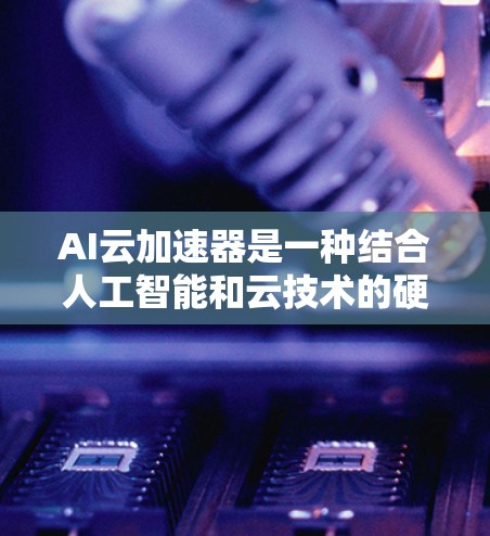 AI云加速器是一种结合人工智能和云技术的硬件加速工具，旨在提升AI应用中的性能和效率。以下是对其的一些详细说明