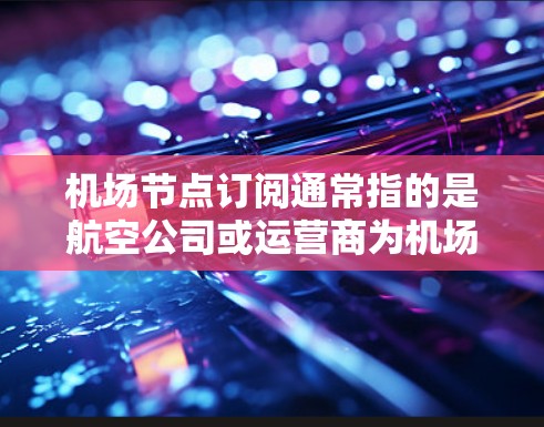 机场节点订阅通常指的是航空公司或运营商为机场节点（如机场、机场 terminal 或机场区域）提供某种特定服务或资源的订阅。这种订阅可能包括但不限于
