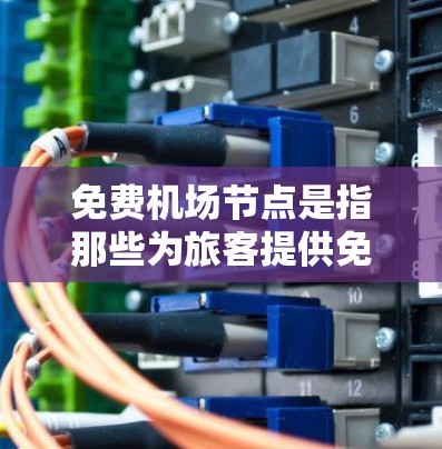 免费机场节点是指那些为旅客提供免费住宿、餐饮或交通的机场附近的地点。这些节点通常位于机场附近，为旅客提供便利和便利，同时有助于环境保护。以下是一些免费机场节点的推荐