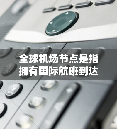 全球机场节点是指拥有国际航班到达或离开的机场，或者同时拥有国际航班到达和离开的机场。这些节点是全球最繁忙的机场之一，通常位于大西洋、欧洲、南美、亚洲和非洲等地区。以下是全球主要的机场节点及其特点