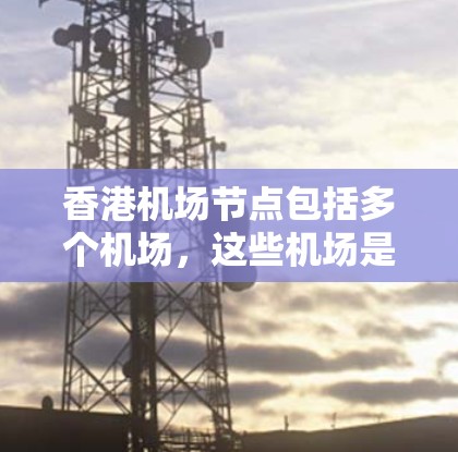香港机场节点包括多个机场，这些机场是香港的重要交通枢纽。以下是一些主要的香港机场及其相关信息