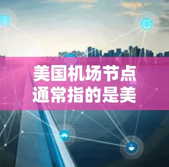 美国机场节点通常指的是美国国内的机场或国际航空枢纽，这些机场是美国的重要交通和经济中心。以下是美国国内的主要机场节点及其基本信息