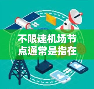 不限速机场节点通常是指在特定机场节点允许或禁止飞机加速或减速的设置。具体含义取决于机场的性质、服务区域以及相关法规。以下是一些可能的解释和应用场景