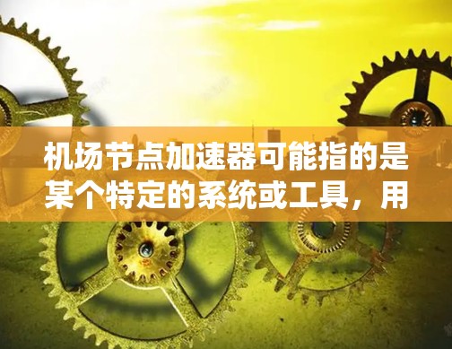 机场节点加速器可能指的是某个特定的系统或工具，用于优化机场节点的运行，提升飞行体验。以下是一些可能的解释