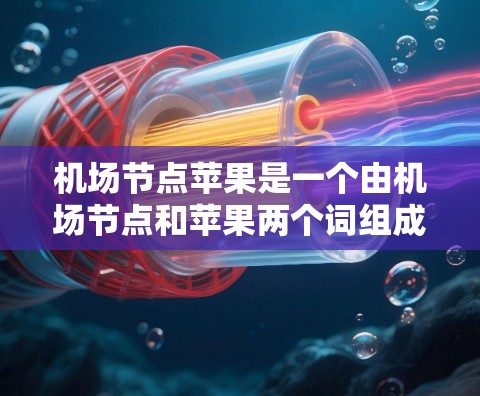 机场节点苹果是一个由机场节点和苹果两个词组成的复合词，通常用于描述与苹果公司相关的某个机场节点。以下是对其含义的详细解释