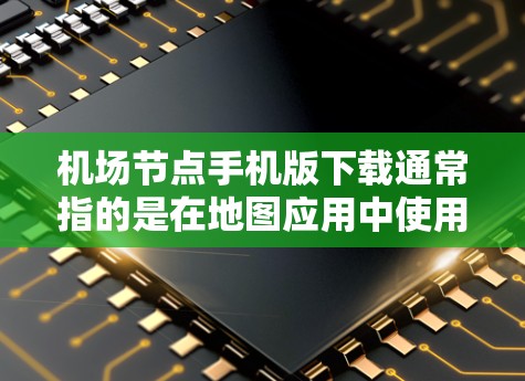 机场节点手机版下载通常指的是在地图应用中使用特定机场的节点信息。机场节点可能是指特定的机场的网络节点、路径信息或地图的一部分。以下是一些可能的机场节点地图下载链接和方法